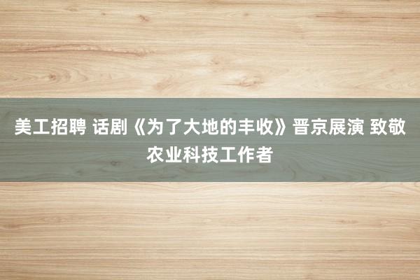 美工招聘 话剧《为了大地的丰收》晋京展演 致敬农业科技工作者