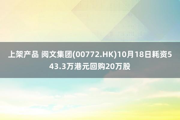 上架产品 阅文集团(00772.HK)10月18日耗资543.3万港元回购20万股