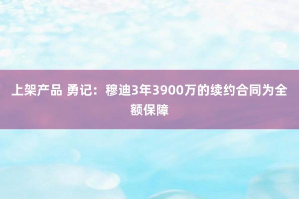 上架产品 勇记：穆迪3年3900万的续约合同为全额保障