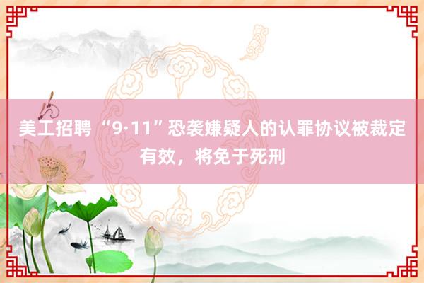 美工招聘 “9·11”恐袭嫌疑人的认罪协议被裁定有效，将免于死刑