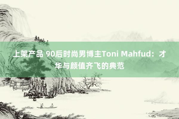 上架产品 90后时尚男博主Toni Mahfud：才华与颜值齐飞的典范