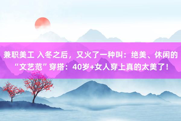 兼职美工 入冬之后，又火了一种叫：绝美、休闲的“文艺范”穿搭：40岁+女人穿上真的太美了！