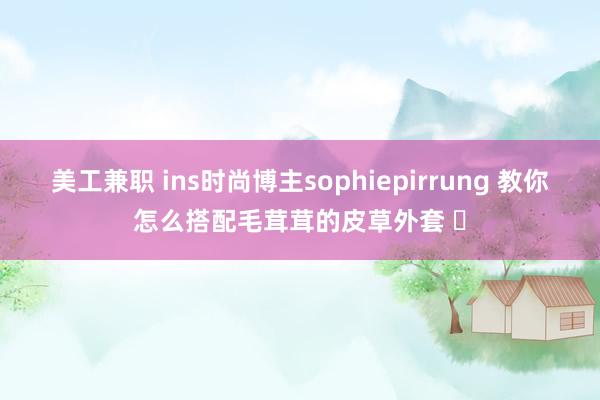 美工兼职 ins时尚博主sophiepirrung 教你怎么搭配毛茸茸的皮草外套 ​